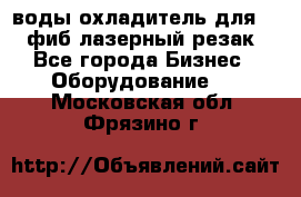 воды охладитель для 1kw фиб лазерный резак - Все города Бизнес » Оборудование   . Московская обл.,Фрязино г.